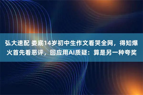 弘大速配 娄底14岁初中生作文看哭全网，得知爆火首先看恶评，回应用AI质疑：算是另一种夸奖
