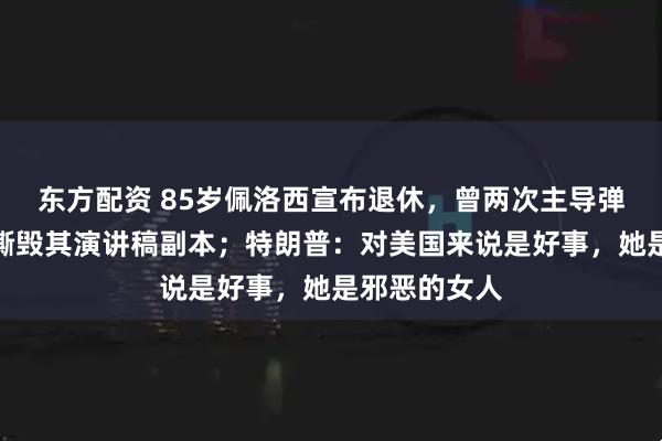 东方配资 85岁佩洛西宣布退休，曾两次主导弹劾特朗普，撕毁其演讲稿副本；特朗普：对美国来说是好事，她是邪恶的女人
