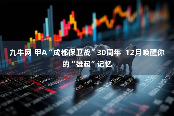 九牛网 甲A“成都保卫战”30周年  12月唤醒你的“雄起”记忆