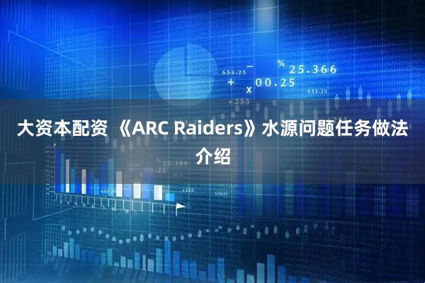 大资本配资 《ARC Raiders》水源问题任务做法介绍