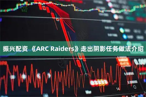 振兴配资 《ARC Raiders》走出阴影任务做法介绍