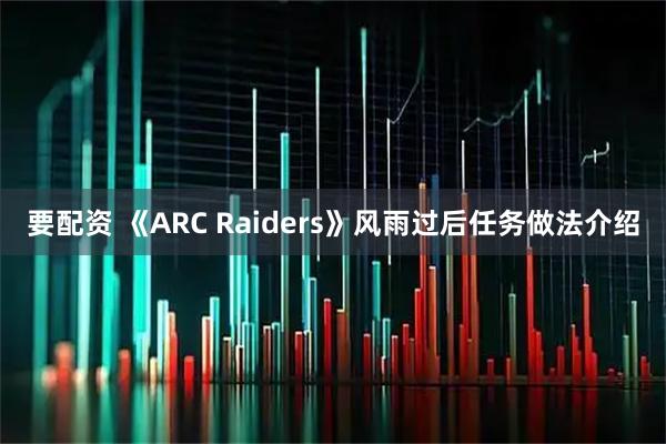 要配资 《ARC Raiders》风雨过后任务做法介绍