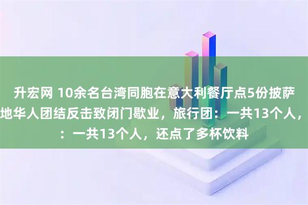 升宏网 10余名台湾同胞在意大利餐厅点5份披萨遭老板讽刺，当地华人团结反击致闭门歇业，旅行团：一共13个人，还点了多杯饮料