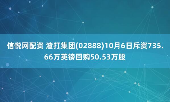 信悦网配资 渣打集团(02888)10月6日斥资735.66万英镑回购50.53万股