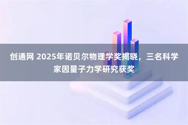创通网 2025年诺贝尔物理学奖揭晓，三名科学家因量子力学研究获奖