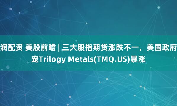 亿润配资 美股前瞻 | 三大股指期货涨跌不一，美国政府新宠Trilogy Metals(TMQ.US)暴涨
