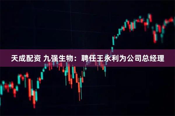 天成配资 九强生物：聘任王永利为公司总经理