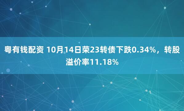 粤有钱配资 10月14日荣23转债下跌0.34%，转股溢价率11.18%