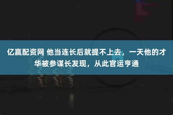 亿赢配资网 他当连长后就提不上去，一天他的才华被参谋长发现，从此官运亨通