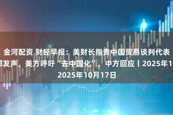 金河配资 财经早报：美财长指责中国贸易谈判代表，外交部发声，美方呼吁“去中国化”，中方回应丨2025年10月17日