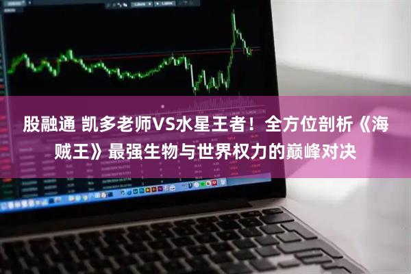 股融通 凯多老师VS水星王者！全方位剖析《海贼王》最强生物与世界权力的巅峰对决