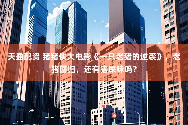 天盈配资 猪猪侠大电影《一只老猪的逆袭》，老猪回归，还有猪屎味吗？