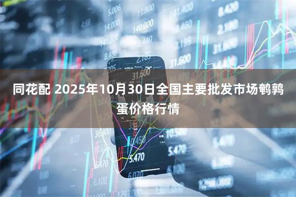 同花配 2025年10月30日全国主要批发市场鹌鹑蛋价格行情