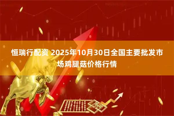 恒瑞行配资 2025年10月30日全国主要批发市场鸡腿菇价格行情