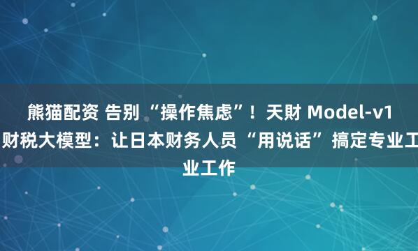 熊猫配资 告别 “操作焦虑”！天財 Model-v1.1 财税大模型：让日本财务人员 “用说话” 搞定专业工作
