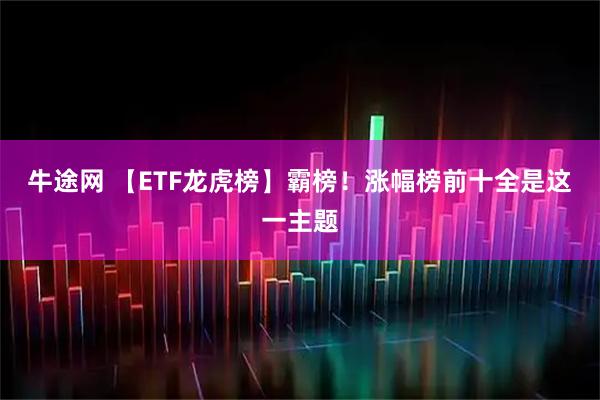 牛途网 【ETF龙虎榜】霸榜！涨幅榜前十全是这一主题