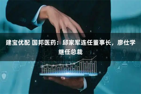 建宝优配 国邦医药：邱家军连任董事长，廖仕学继任总裁
