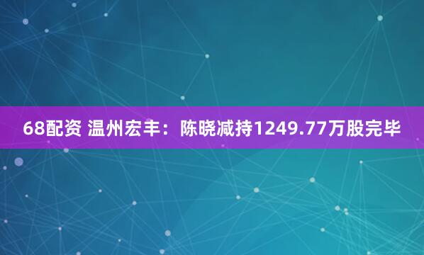 68配资 温州宏丰：陈晓减持1249.77万股完毕
