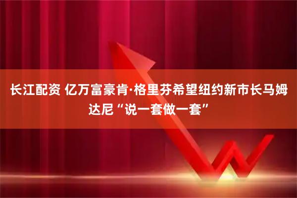 长江配资 亿万富豪肯·格里芬希望纽约新市长马姆达尼“说一套做一套”