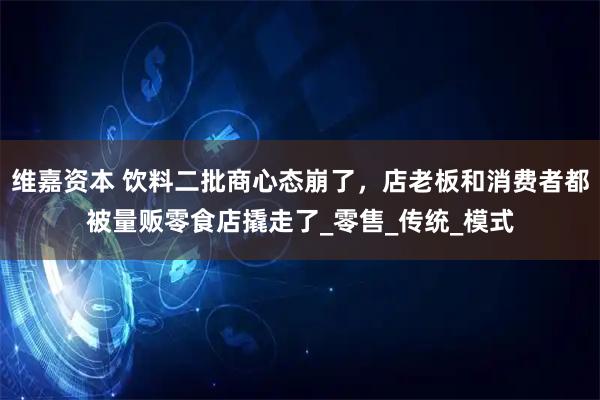 维嘉资本 饮料二批商心态崩了，店老板和消费者都被量贩零食店撬走了_零售_传统_模式