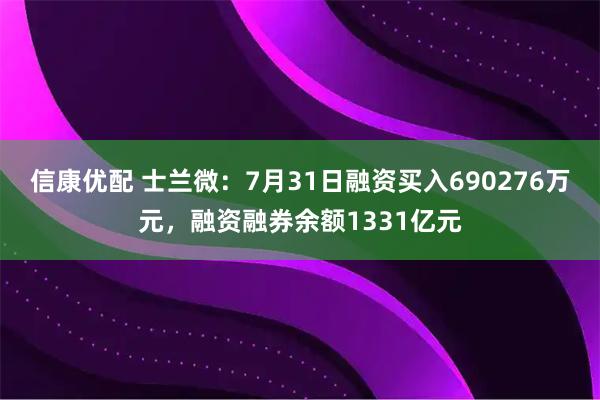 信康优配 士兰微：7月31日融资买入690276万元，融资融券余额1331亿元