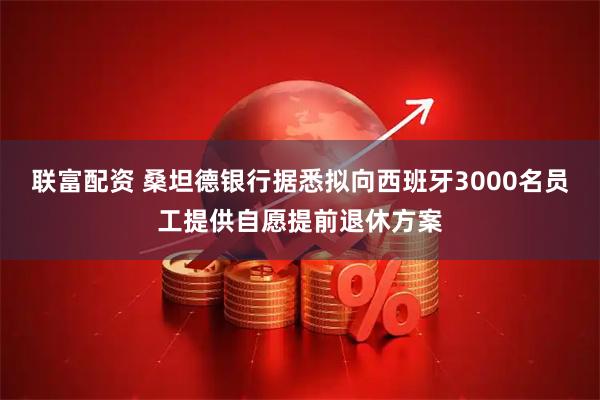 联富配资 桑坦德银行据悉拟向西班牙3000名员工提供自愿提前退休方案