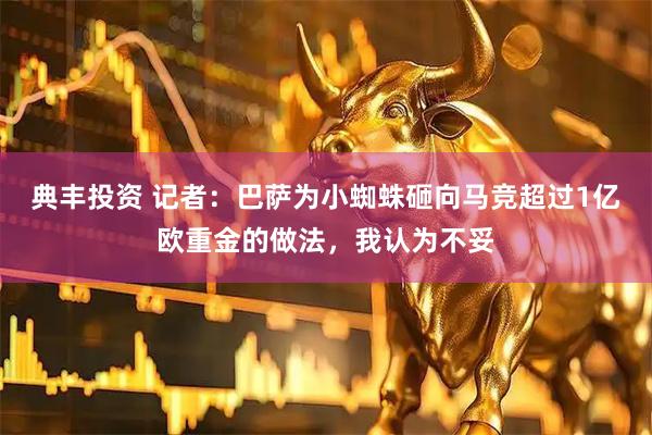 典丰投资 记者：巴萨为小蜘蛛砸向马竞超过1亿欧重金的做法，我认为不妥