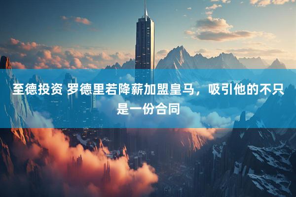 至德投资 罗德里若降薪加盟皇马，吸引他的不只是一份合同