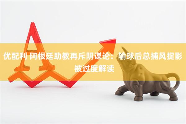 优配利 阿根廷助教再斥阴谋论：输球后总捕风捉影 被过度解读