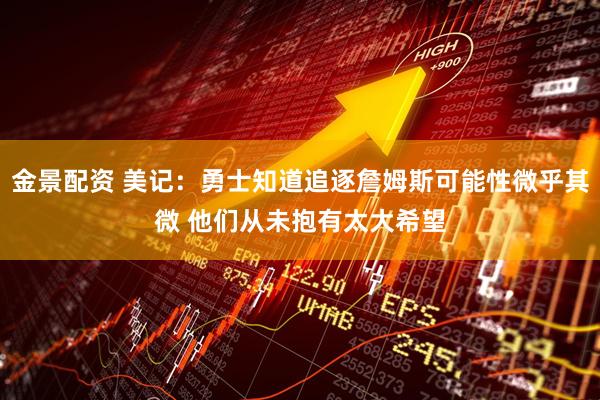 金景配资 美记：勇士知道追逐詹姆斯可能性微乎其微 他们从未抱有太大希望